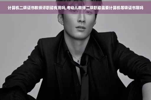 计算机二级证书教师评职称有用吗,考幼儿教师二级职称需要计算机等级证书啊吗