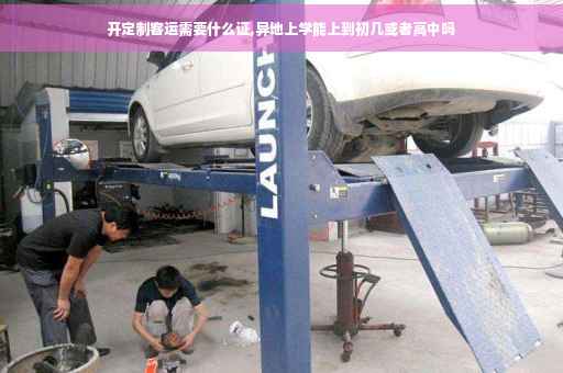 开定制客运需要什么证,异地上学能上到初几或者高中吗