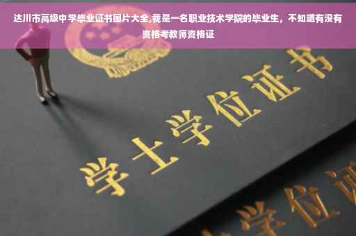 达川市高级中学毕业证书图片大全,我是一名职业技术学院的毕业生，不知道有没有资格考教师资格证