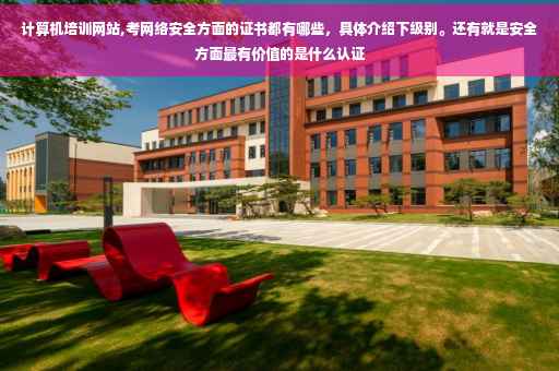 计算机培训网站,考网络安全方面的证书都有哪些，具体介绍下级别。还有就是安全方面最有价值的是什么认证