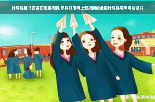 计算机证书安装在哪里找到,怎样打印网上查找到的全国计算机等级考试证书