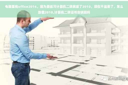 电脑里有office2016，因为要练习计算机二级就装了2010，现在不需要了，怎么卸载2010,计算机二级证书会销毁吗