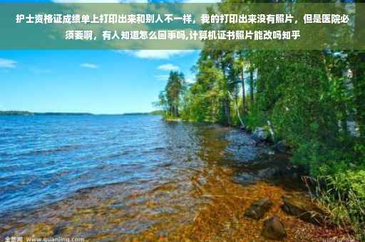护士资格证成绩单上打印出来和别人不一样，我的打印出来没有照片，但是医院必须要啊，有人知道怎么回事吗,计算机证书照片能改吗知乎