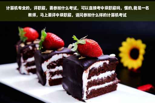 计算机专业的，评职称，要参加什么考试，可以直接考中级职称吗，懂的,我是一名教师，马上要评中级职称，请问参加什么样的计算机考试