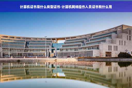 计算机证书是什么类型证书-计算机网络操作人员证书有什么用