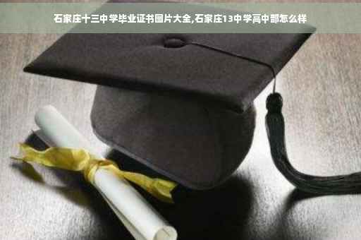 石家庄十三中学毕业证书图片大全,石家庄13中学高中部怎么样