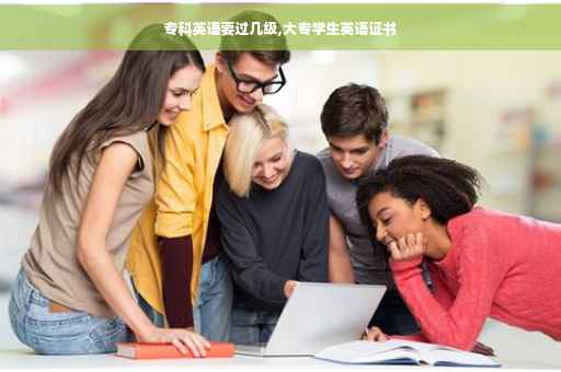 专科英语要过几级,大专学生英语证书