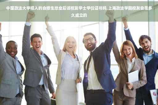 中国政法大学招入的自修生毕业后该校发学士学位证书吗,上海政法学院校友会是多久成立的