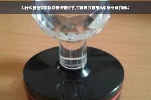 为什么很便宜的银首饰也有证书,甘肃省白银市高中毕业证书图片