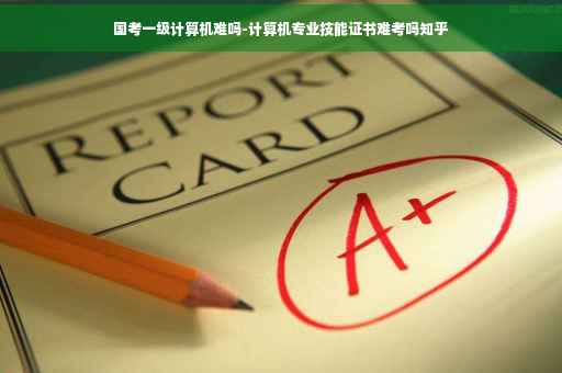 国考一级计算机难吗-计算机专业技能证书难考吗知乎