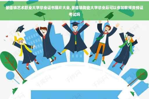 景德镇艺术职业大学毕业证书图片大全,景德镇陶瓷大学毕业后可以参加教师资格证考试吗