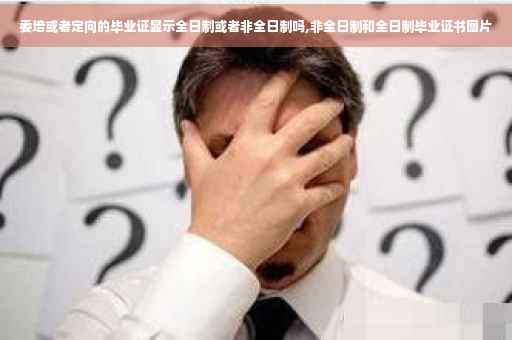 委培或者定向的毕业证显示全日制或者非全日制吗,非全日制和全日制毕业证书图片