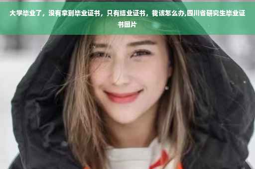 大学毕业了，没有拿到毕业证书，只有结业证书，我该怎么办,四川省研究生毕业证书图片
