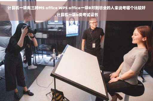 计算机一级有三种MS office WPS office一级B对刚毕业的人来说考哪个比较好,计算机一级b类考试证书