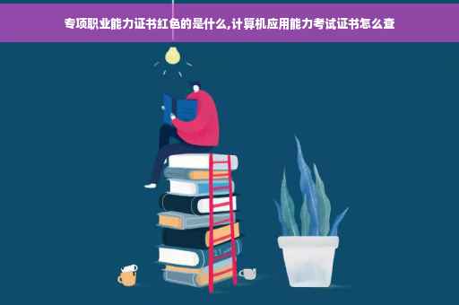 专项职业能力证书红色的是什么,计算机应用能力考试证书怎么查