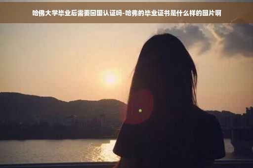 哈佛大学毕业后需要回国认证吗-哈弗的毕业证书是什么样的图片啊