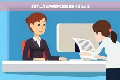 计算机二级证书要钱吗,医院自费转医保流程