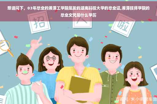 想请问下，03年毕业的湘潭工学院是发的湖南科技大学的毕业证,湘潭技师学院的毕业文凭是什么学历