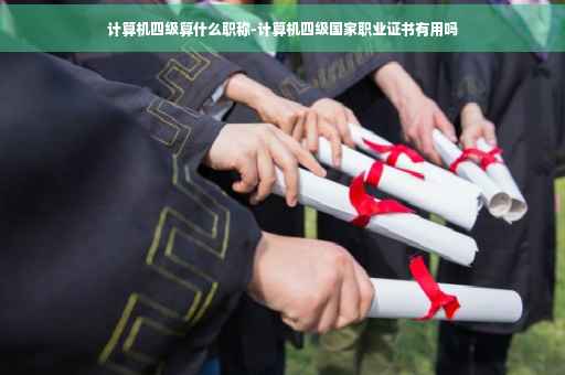 计算机四级算什么职称-计算机四级国家职业证书有用吗