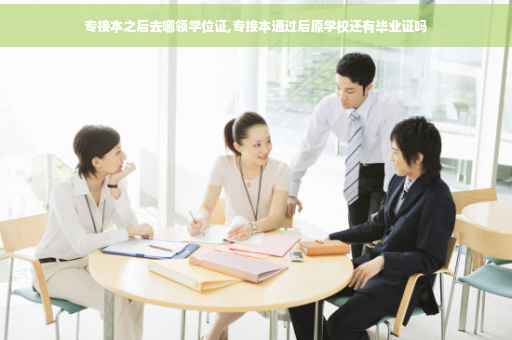 专接本之后去哪领学位证,专接本通过后原学校还有毕业证吗