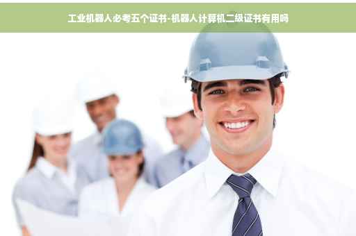 工业机器人必考五个证书-机器人计算机二级证书有用吗