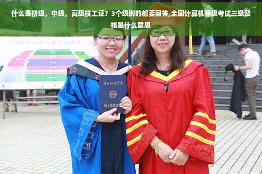 什么是初级，中级，高级技工证？3个级别的都要回答,全国计算机等级考试三级及格是什么意思