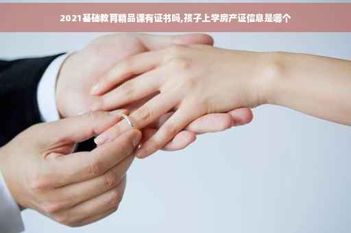 2021基础教育精品课有证书吗,孩子上学房产证信息是哪个