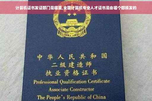 计算机证书发证部门是哪里,全国计算机专业人才证书是由哪个部颁发的