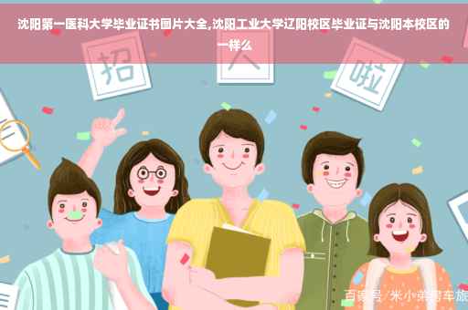 沈阳第一医科大学毕业证书图片大全,沈阳工业大学辽阳校区毕业证与沈阳本校区的一样么