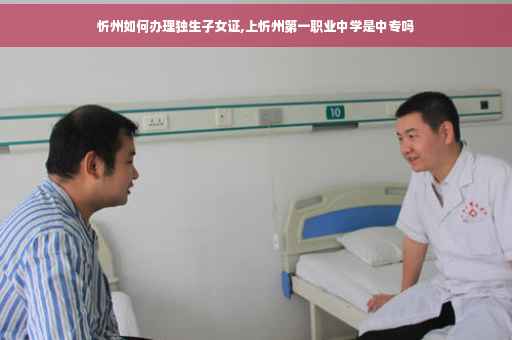 忻州如何办理独生子女证,上忻州第一职业中学是中专吗