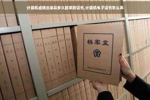 计算机成绩出来后多久能拿到证书,计算机电子证书怎么弄