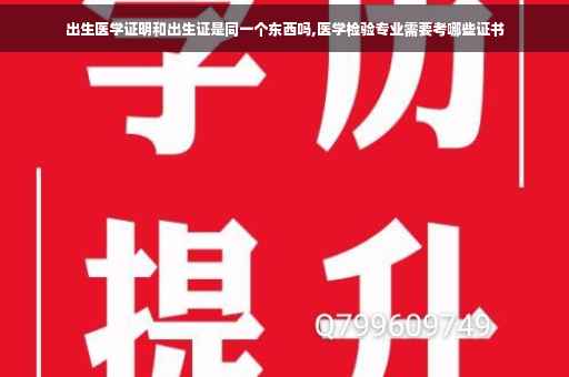 出生医学证明和出生证是同一个东西吗,医学检验专业需要考哪些证书