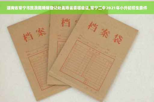 湖南省常宁市民政局婚姻登记处离婚需要哪些证,常宁二中2021年小升初招生条件