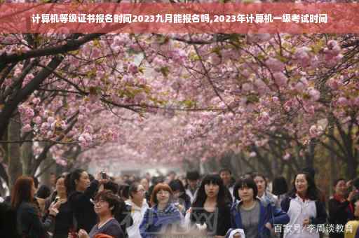 计算机等级证书报名时间2023九月能报名吗,2023年计算机一级考试时间