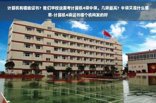 计算机有哪些证书？我们学校说要考计算机4级中级。几级最高？中级又是什么意思-计算机4级证书哪个机构发的好