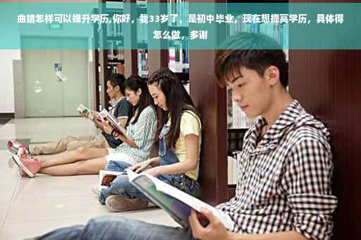 曲靖怎样可以提升学历,你好，我33岁了，是初中毕业，现在想提高学历，具体得怎么做，多谢