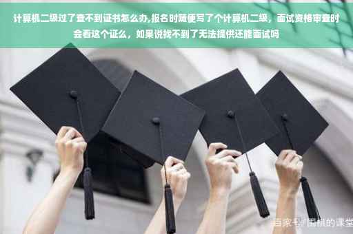 计算机二级过了查不到证书怎么办,报名时随便写了个计算机二级，面试资格审查时会看这个证么，如果说找不到了无法提供还能面试吗