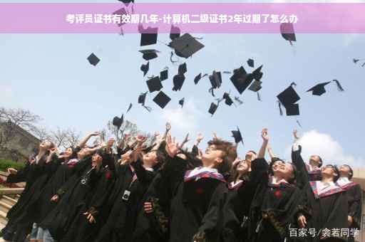 考评员证书有效期几年-计算机二级证书2年过期了怎么办