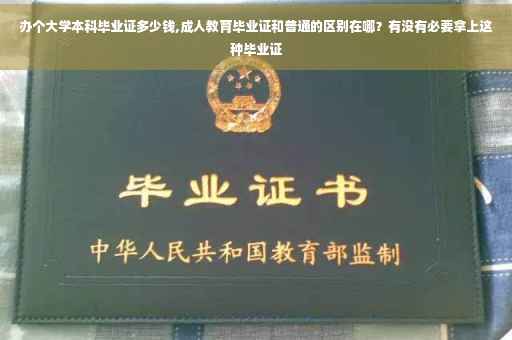 办个大学本科毕业证多少钱,成人教育毕业证和普通的区别在哪？有没有必要拿上这种毕业证