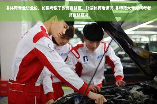 非体育专业毕业的，如果考取了教师资格证，能做体育老师吗,非师范大专如何考老师资格证书