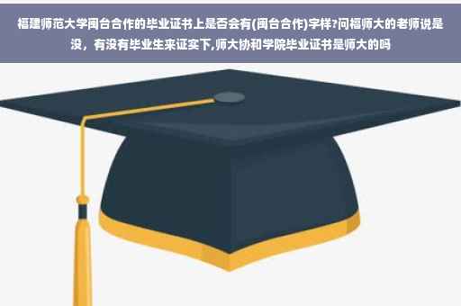福建师范大学闽台合作的毕业证书上是否会有(闽台合作)字样?问福师大的老师说是没，有没有毕业生来证实下,师大协和学院毕业证书是师大的吗