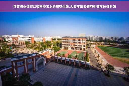 只有结业证可以读已经考上的研究生吗,大专学历考研究生有学位证书吗 只有结业证可以读已经考上的研究生吗,大专学历考研究生有学位证书吗