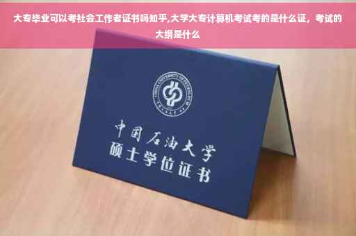 大专毕业可以考社会工作者证书吗知乎,大学大专计算机考试考的是什么证，考试的大纲是什么