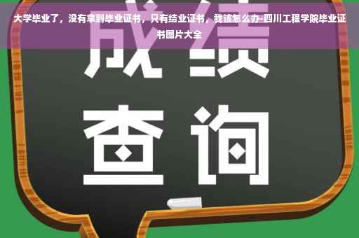 大学毕业了，没有拿到毕业证书，只有结业证书，我该怎么办-四川工程学院毕业证书图片大全