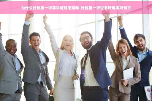 为什么计算机一级等级证越来越难-计算机一级证书好难考吗知乎