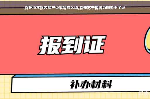 滁州小学报名房产证编号怎么填,滁州苏宁悦城为啥办不了证