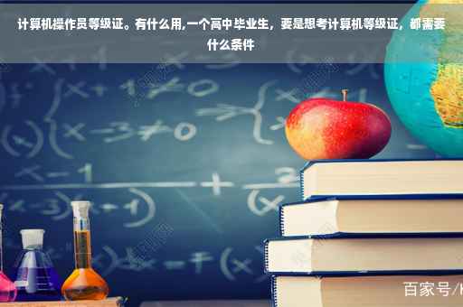 计算机操作员等级证。有什么用,一个高中毕业生，要是想考计算机等级证，都需要什么条件