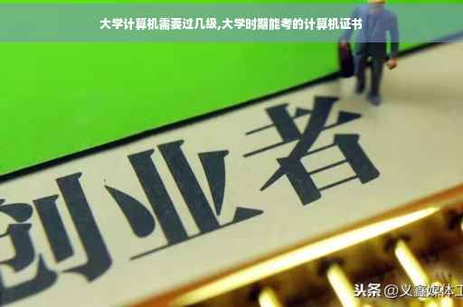 大学计算机需要过几级,大学时期能考的计算机证书