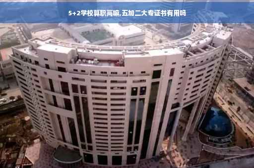 5+2学校算职高嘛,五加二大专证书有用吗