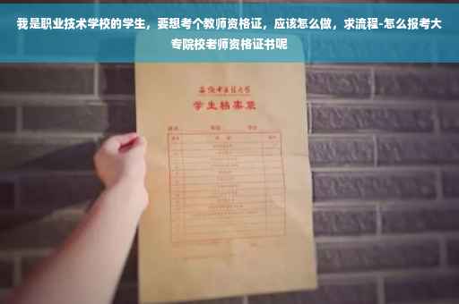 我是职业技术学校的学生,要想考个教师资格证,应该怎么做,求流程-怎么报考大专院校老师资格证书呢 我是职业技术学校的学生,要想考个教师资格证,应该怎么做,求流程-怎么报考大专院校老师资格证书呢